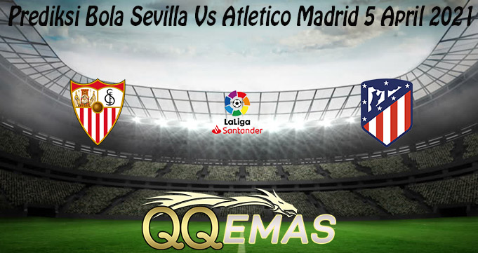 Prediksi Bola Sevilla Vs Atletico Madrid 5 April 2021