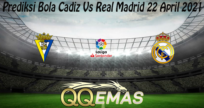 Prediksi Bola Cadiz Vs Real Madrid 22 April 2021