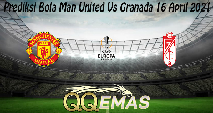 Prediksi Bola Man United Vs Granada 16 April 2021