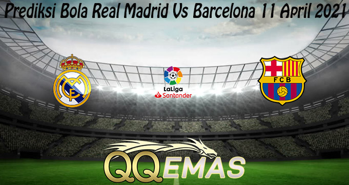 Prediksi Bola Real Madrid Vs Barcelona 11 April 2021