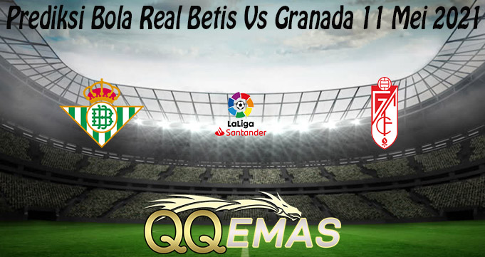 Prediksi Bola Real Betis Vs Granada 11 Mei 2021