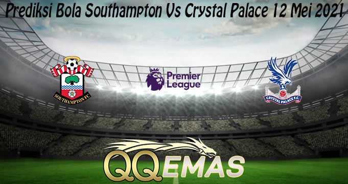 Prediksi Bola Southampton Vs Crystal Palace 12 Mei 2021