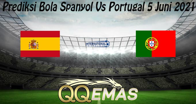 Prediksi Bola Spanyol Vs Portugal 5 Juni 2021