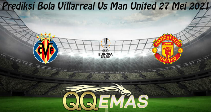 Prediksi Bola Villarreal Vs Man United 27 Mei 2021