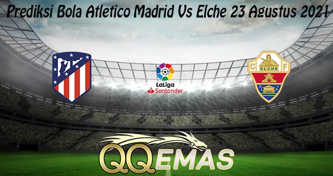 Prediksi Bola Atletico Madrid Vs Elche 23 Agustus 2021