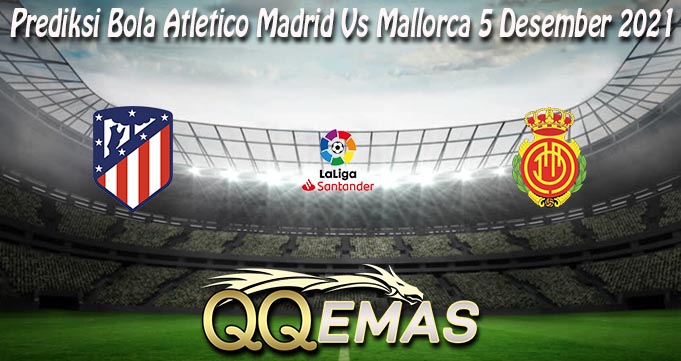 Prediksi Bola Atletico Madrid Vs Mallorca 5 Desember 2021