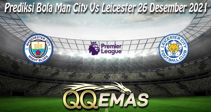 Prediksi Bola Man City Vs Leicester 26 Desember 2021