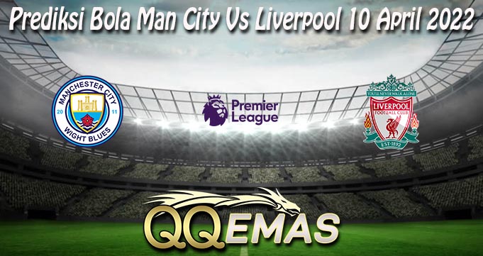 Prediksi Bola Man City Vs Liverpool 10 April 2022