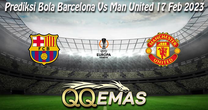 Prediksi Bola Barcelona Vs Man United 17 Feb 2023