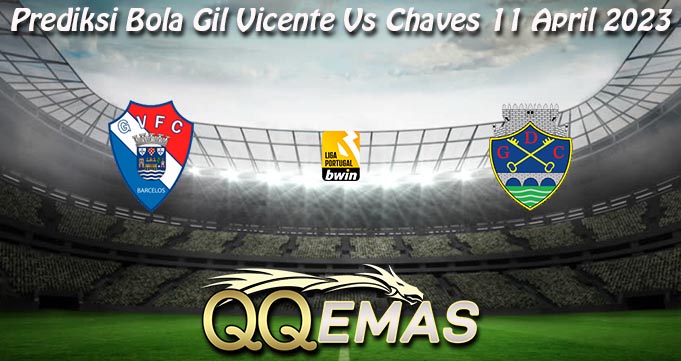 Prediksi Bola Gil Vicente Vs Chaves 11 April 2023