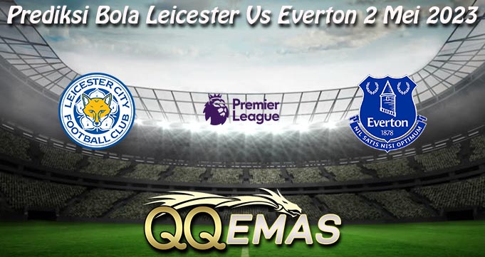 Prediksi Bola Leicester Vs Everton 2 Mei 2023