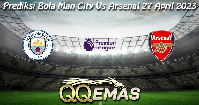 Prediksi Bola Man City Vs Arsenal 27 April 2023