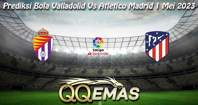 Prediksi Bola Valladolid Vs Atletico Madrid 1 Mei 2023