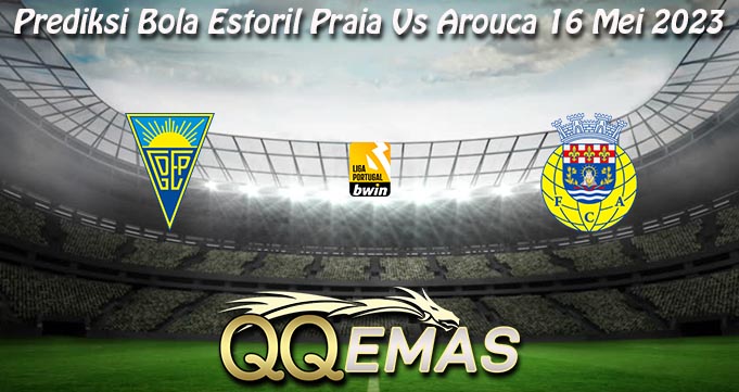 Prediksi Bola Estoril Praia Vs Arouca 16 Mei 2023