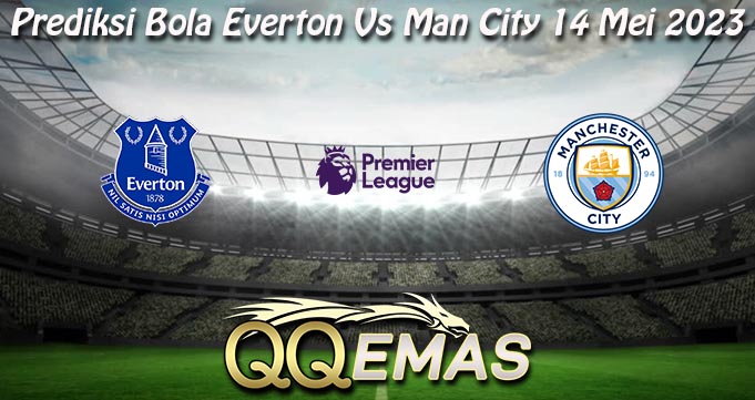 Prediksi Bola Everton Vs Man City 14 Mei 2023