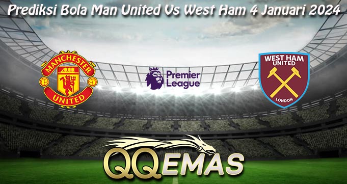 Prediksi Bola Man United Vs West Ham 4 Januari 2024