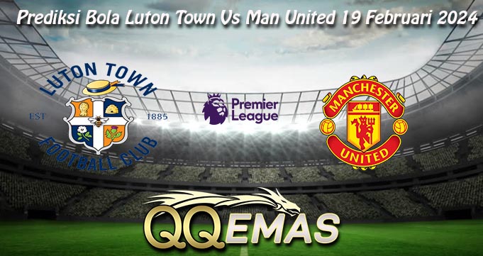 Prediksi Bola Luton Town Vs Man United 19 Februari 2024