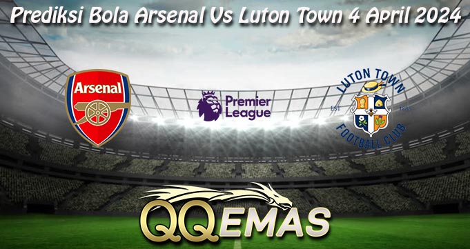 Prediksi Bola Arsenal Vs Luton Town 4 April 2024