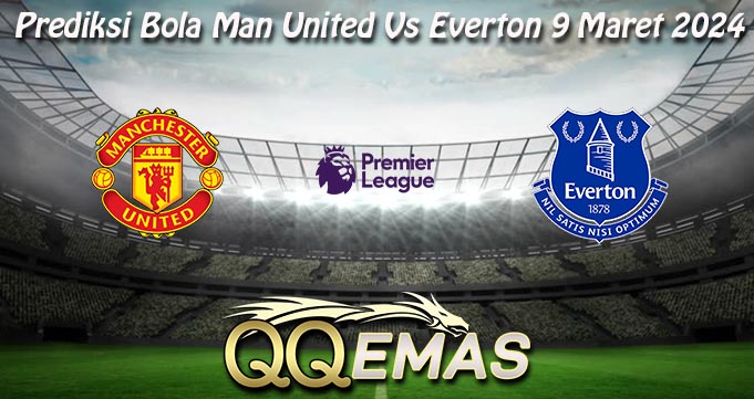 Prediksi Bola Man United Vs Everton 9 Maret 2024