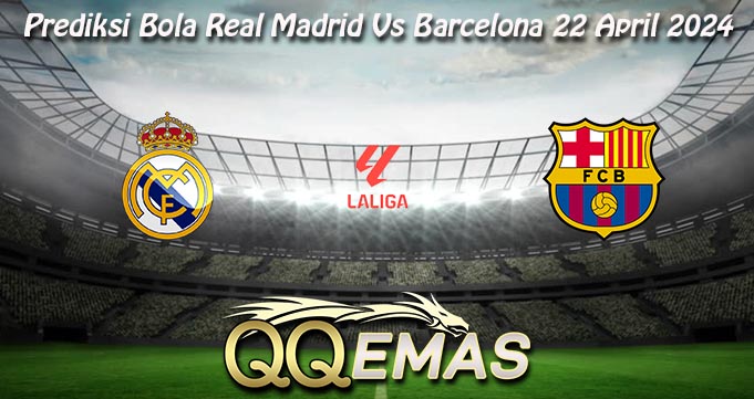 Prediksi Bola Real Madrid Vs Barcelona 22 April 2024