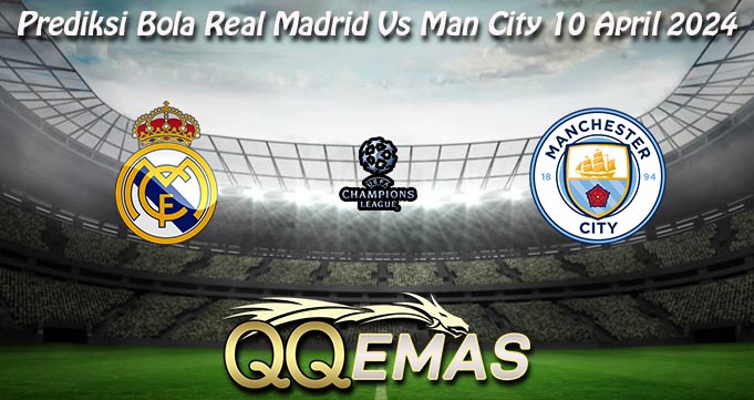 Prediksi Bola Real Madrid Vs Man City 10 April 2024