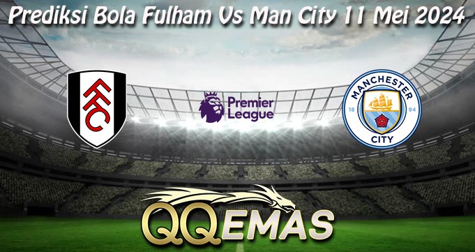 Prediksi Bola Fulham Vs Man City 11 Mei 2024