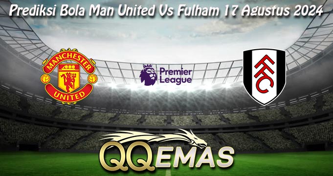 Prediksi Bola Man United Vs Fulham 17 Agustus 2024