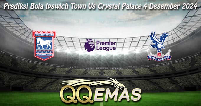 Prediksi Bola Ipswich Town Vs Crystal Palace 4 Desember 2024